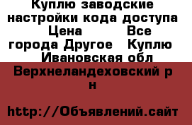 Куплю заводские настройки кода доступа  › Цена ­ 100 - Все города Другое » Куплю   . Ивановская обл.,Верхнеландеховский р-н